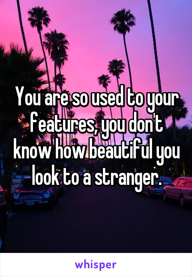 You are so used to your features, you don't know how beautiful you look to a stranger.