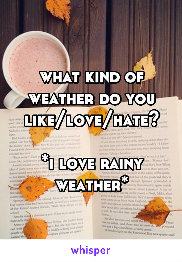 what kind of weather do you like/love/hate?

*i love rainy weather*