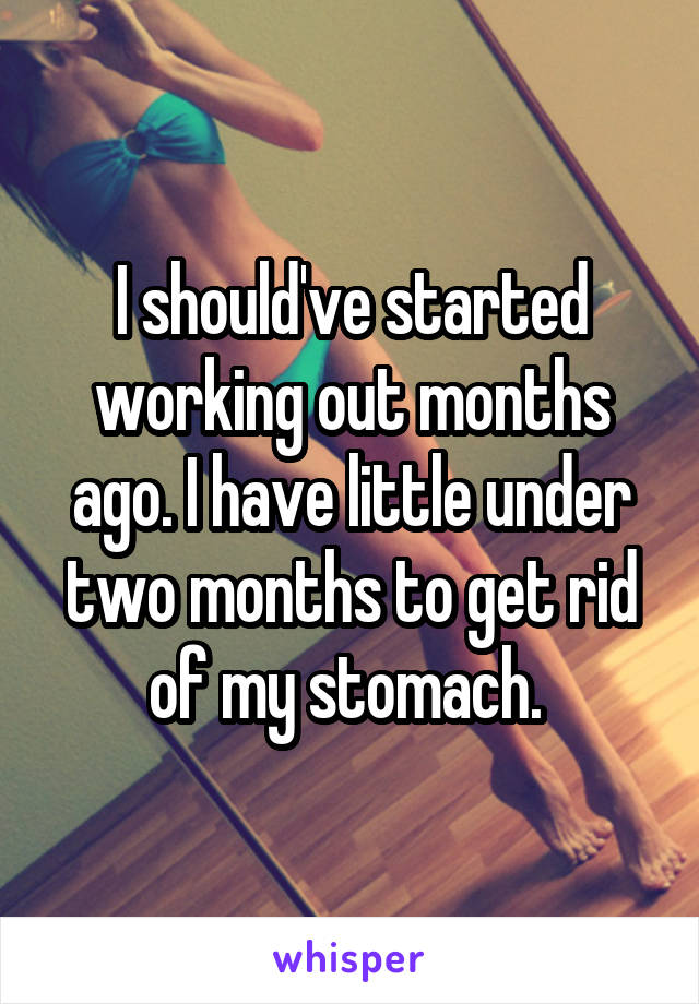 I should've started working out months ago. I have little under two months to get rid of my stomach. 