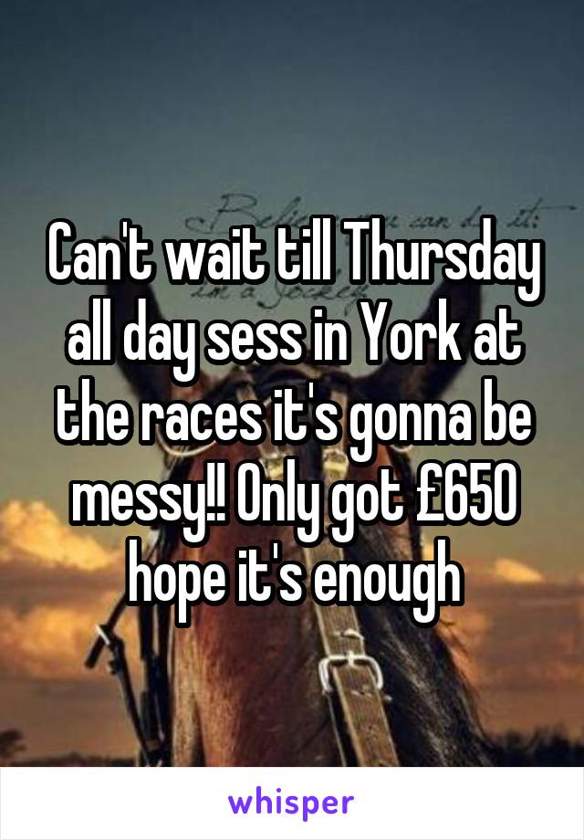 Can't wait till Thursday all day sess in York at the races it's gonna be messy!! Only got £650 hope it's enough