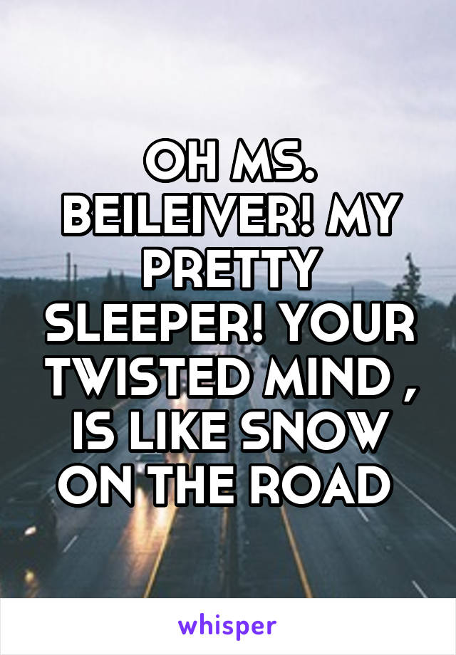 OH MS. BEILEIVER! MY PRETTY SLEEPER! YOUR TWISTED MIND , IS LIKE SNOW ON THE ROAD 