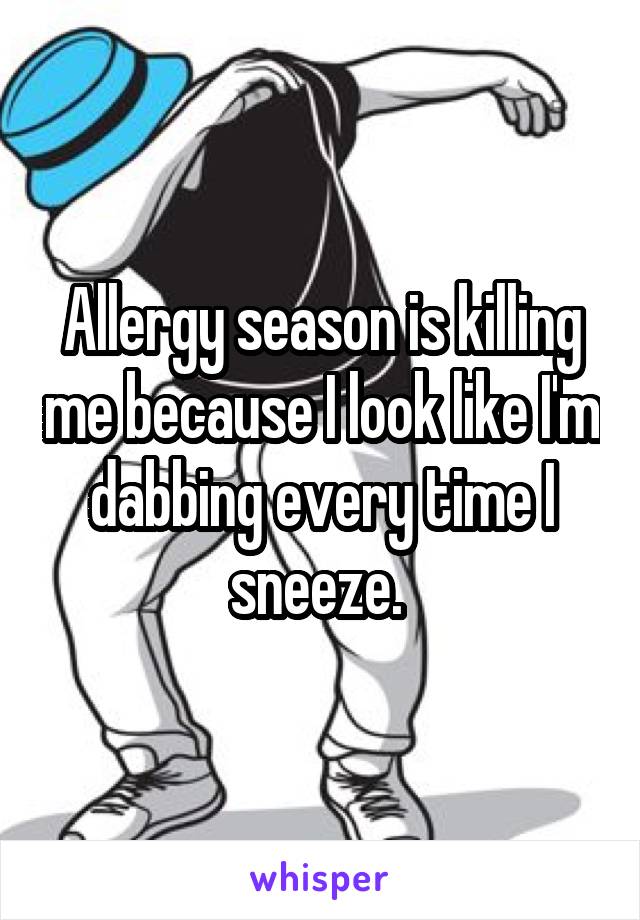 Allergy season is killing me because I look like I'm dabbing every time I sneeze. 