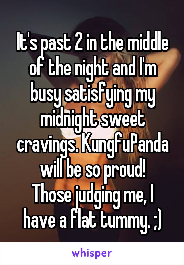 It's past 2 in the middle of the night and I'm busy satisfying my midnight sweet cravings. KungfuPanda will be so proud!
Those judging me, I have a flat tummy. ;)