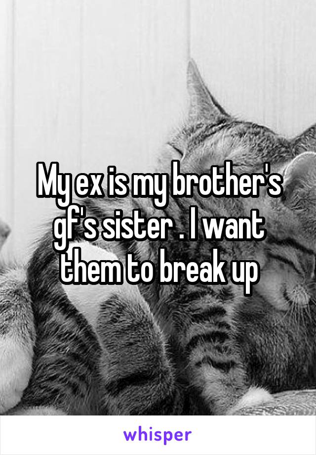 My ex is my brother's gf's sister . I want them to break up