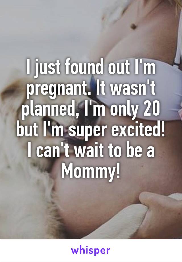 I just found out I'm pregnant. It wasn't planned, I'm only 20 but I'm super excited!
I can't wait to be a Mommy!
