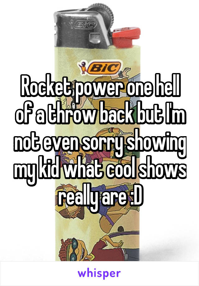 Rocket power one hell of a throw back but I'm not even sorry showing my kid what cool shows really are :D