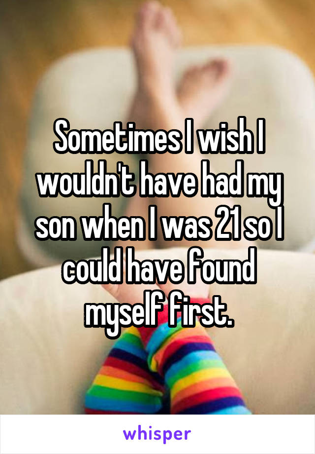 Sometimes I wish I wouldn't have had my son when I was 21 so I could have found myself first.