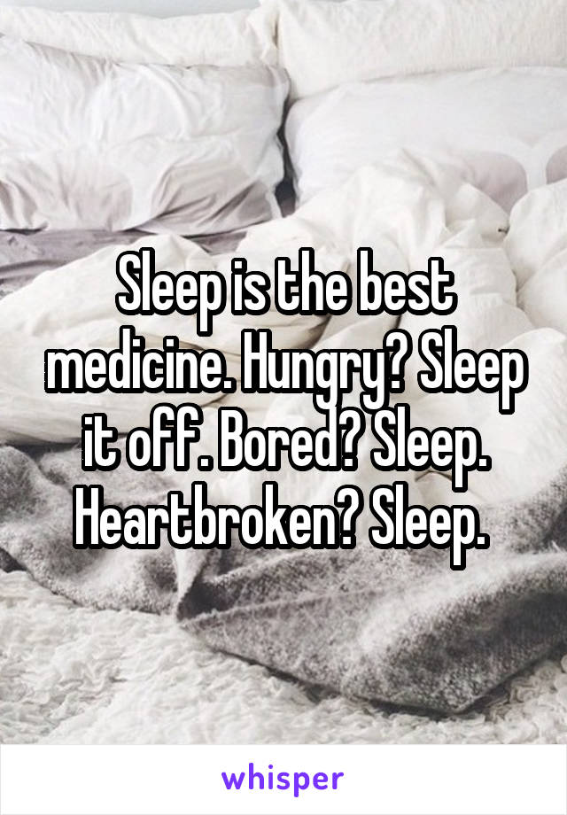 Sleep is the best medicine. Hungry? Sleep it off. Bored? Sleep. Heartbroken? Sleep. 