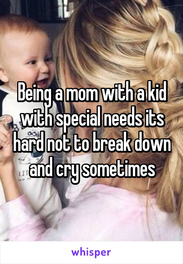 Being a mom with a kid with special needs its hard not to break down and cry sometimes