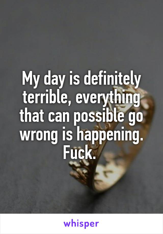 My day is definitely terrible, everything that can possible go wrong is happening. Fuck. 