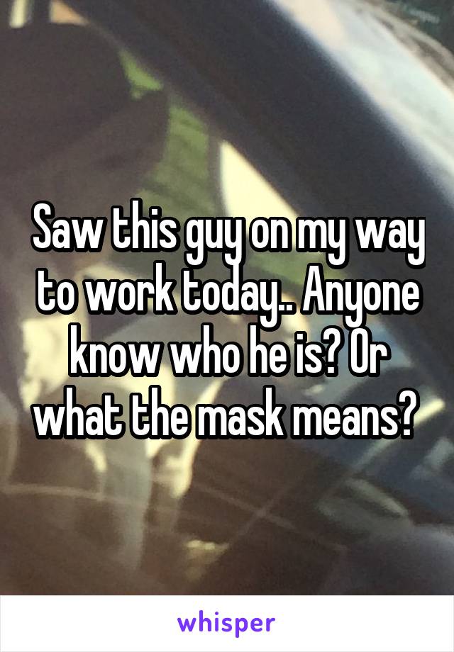 Saw this guy on my way to work today.. Anyone know who he is? Or what the mask means? 