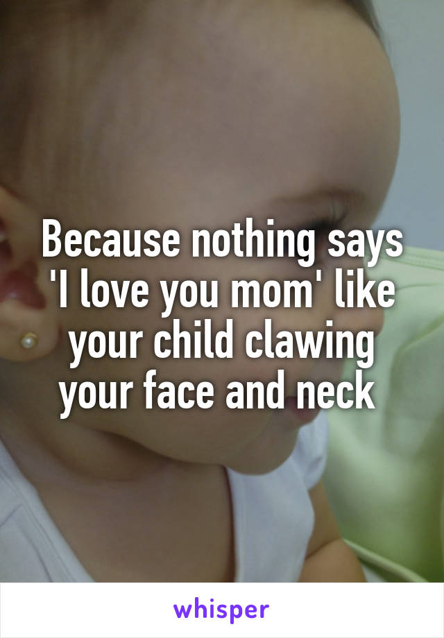 Because nothing says 'I love you mom' like your child clawing your face and neck 