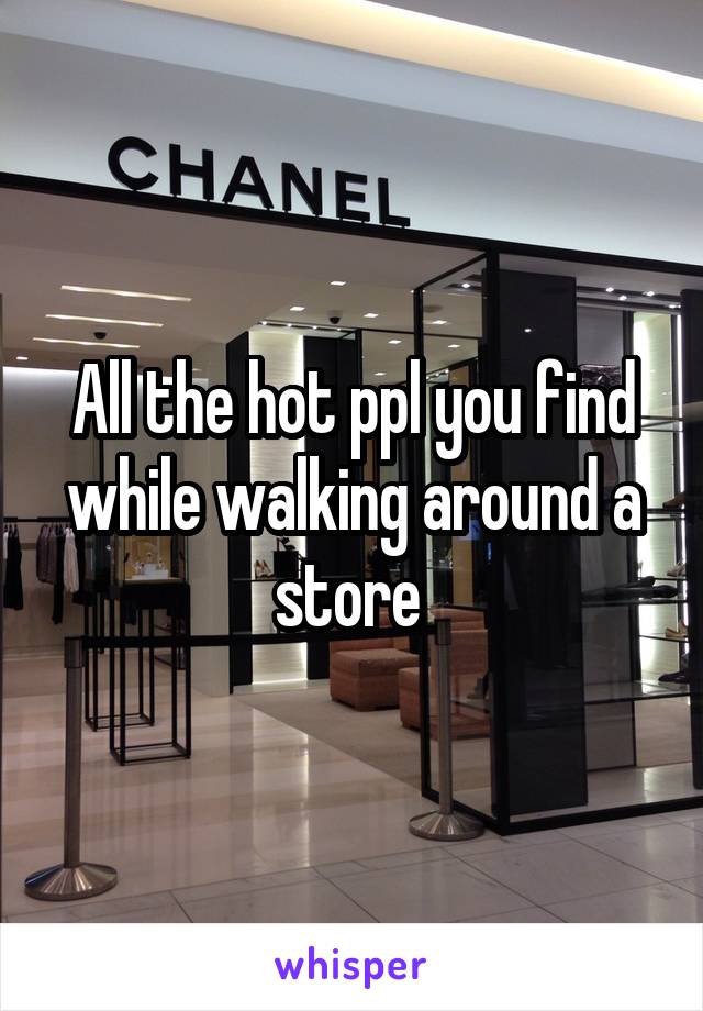 All the hot ppl you find while walking around a store 