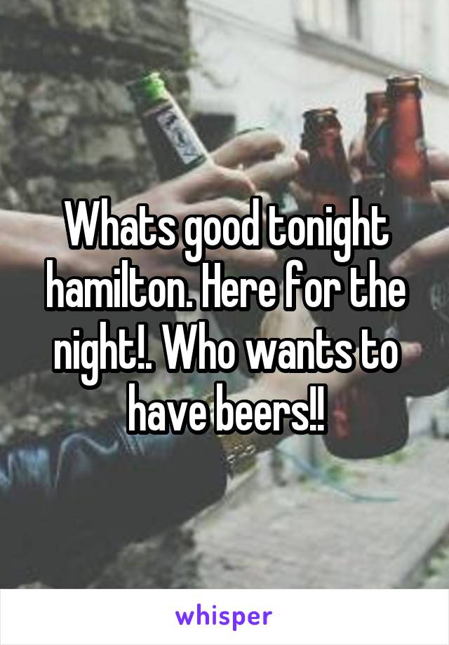 Whats good tonight hamilton. Here for the night!. Who wants to have beers!!