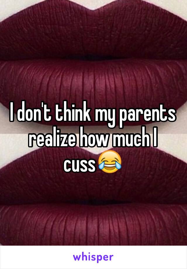 I don't think my parents realize how much I cuss😂