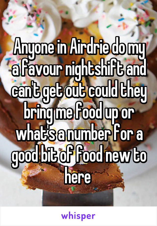 Anyone in Airdrie do my a favour nightshift and can't get out could they bring me food up or what's a number for a good bit of food new to here 