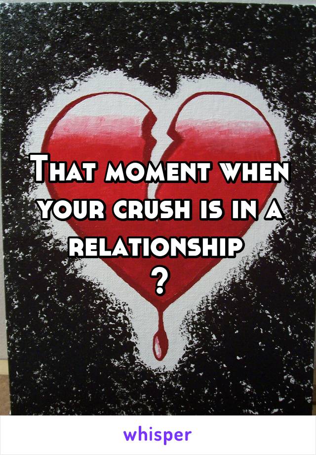 That moment when your crush is in a relationship 
😟