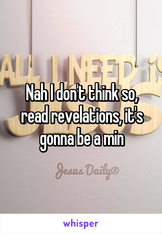 Nah I don't think so, read revelations, it's gonna be a min