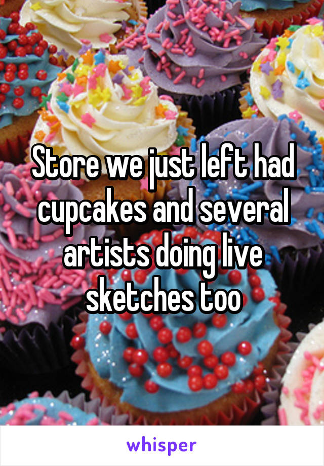 Store we just left had cupcakes and several artists doing live sketches too