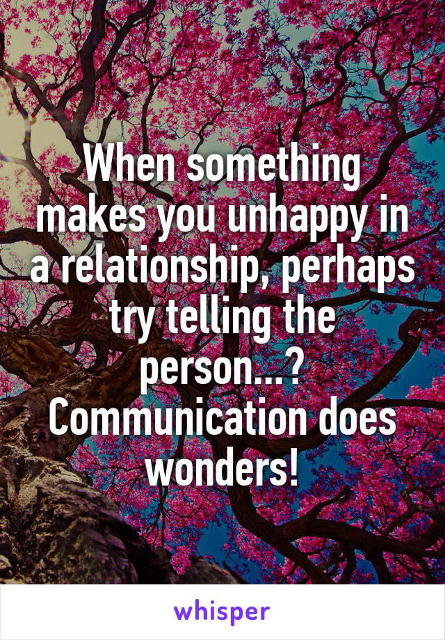 When something makes you unhappy in a relationship, perhaps try telling the person...? Communication does wonders!