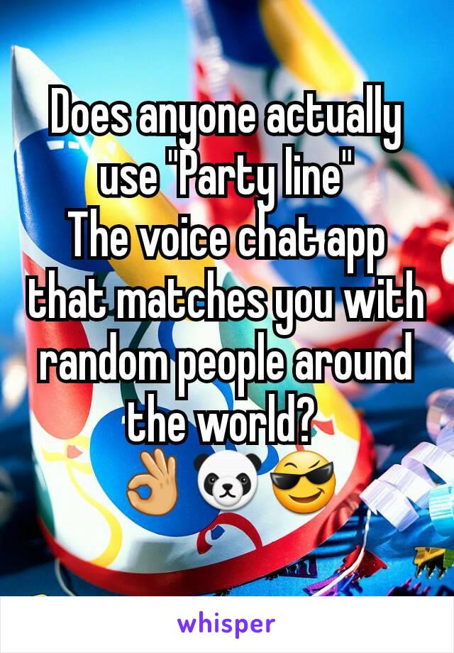 Does anyone actually use "Party line"
The voice chat app that matches you with random people around the world? 
👌🐼😎
