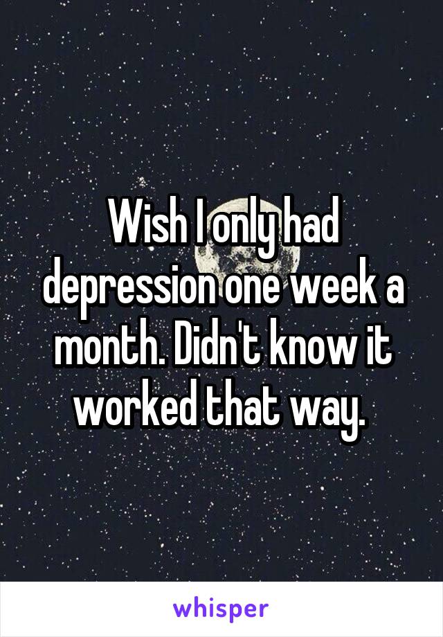 Wish I only had depression one week a month. Didn't know it worked that way. 