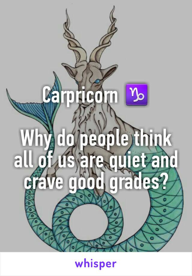 Carpricorn ♑

Why do people think all of us are quiet and crave good grades?