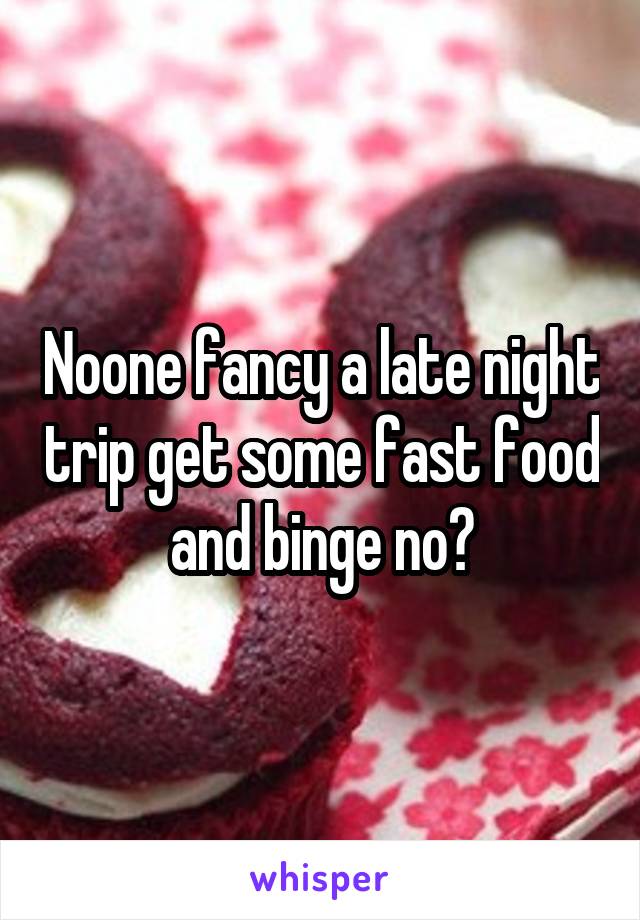 Noone fancy a late night trip get some fast food and binge no?