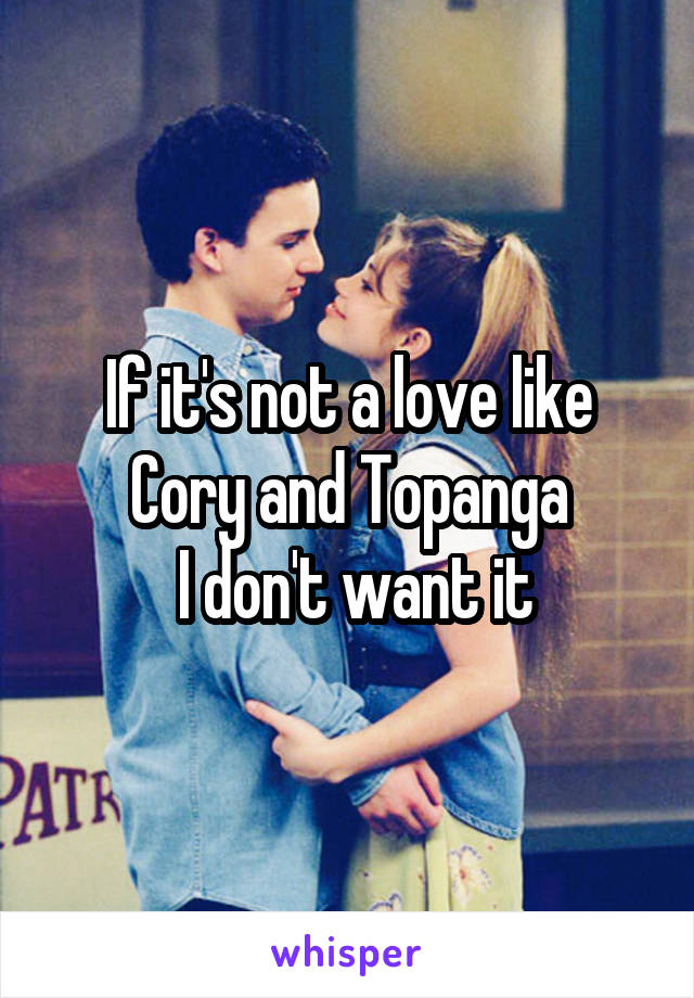 If it's not a love like Cory and Topanga
 I don't want it