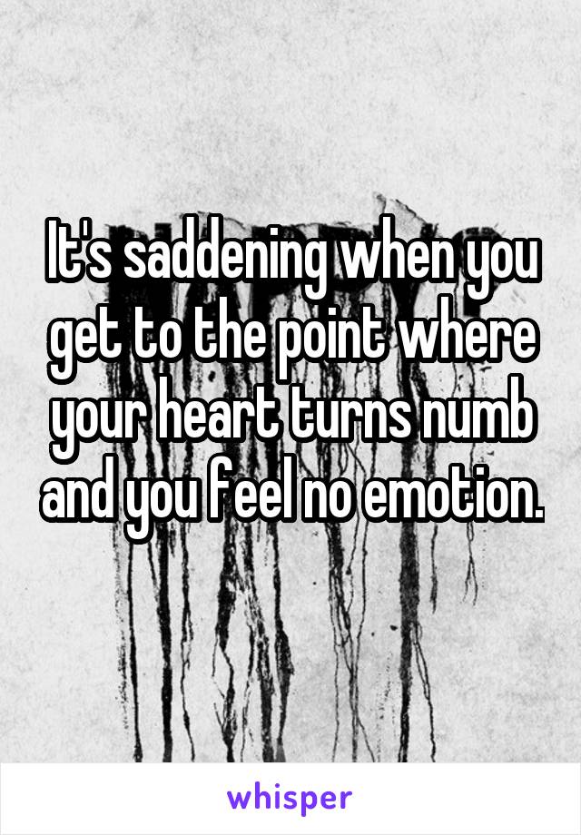 It's saddening when you get to the point where your heart turns numb and you feel no emotion. 