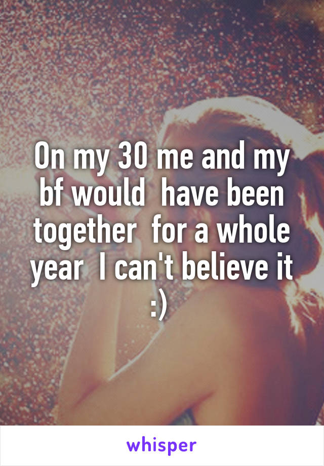 On my 30 me and my bf would  have been together  for a whole year  I can't believe it :) 