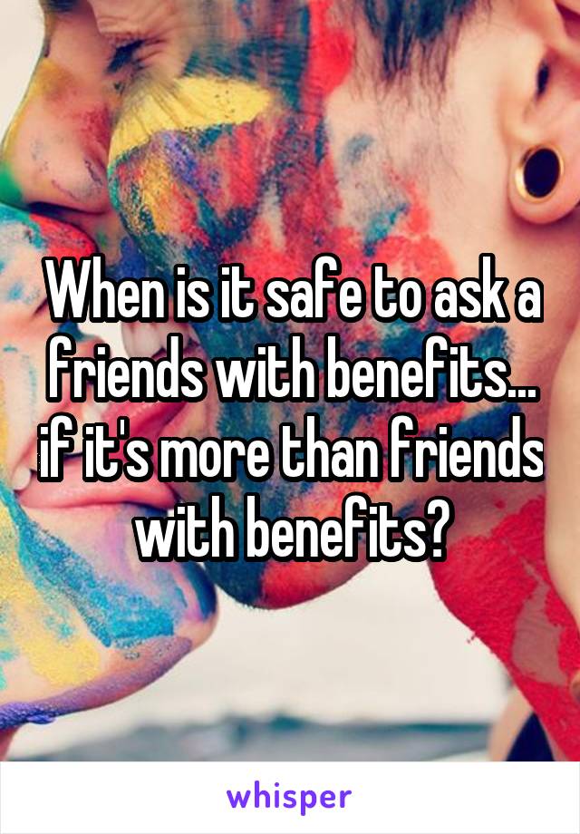 When is it safe to ask a friends with benefits... if it's more than friends with benefits?