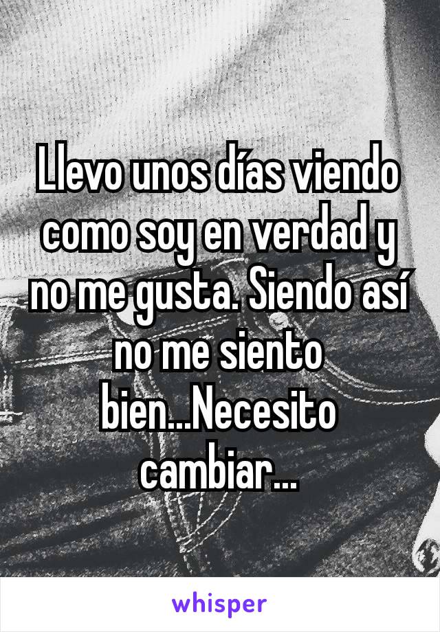 Llevo unos días viendo como soy en verdad y no me gusta. Siendo así no me siento bien...Necesito cambiar...