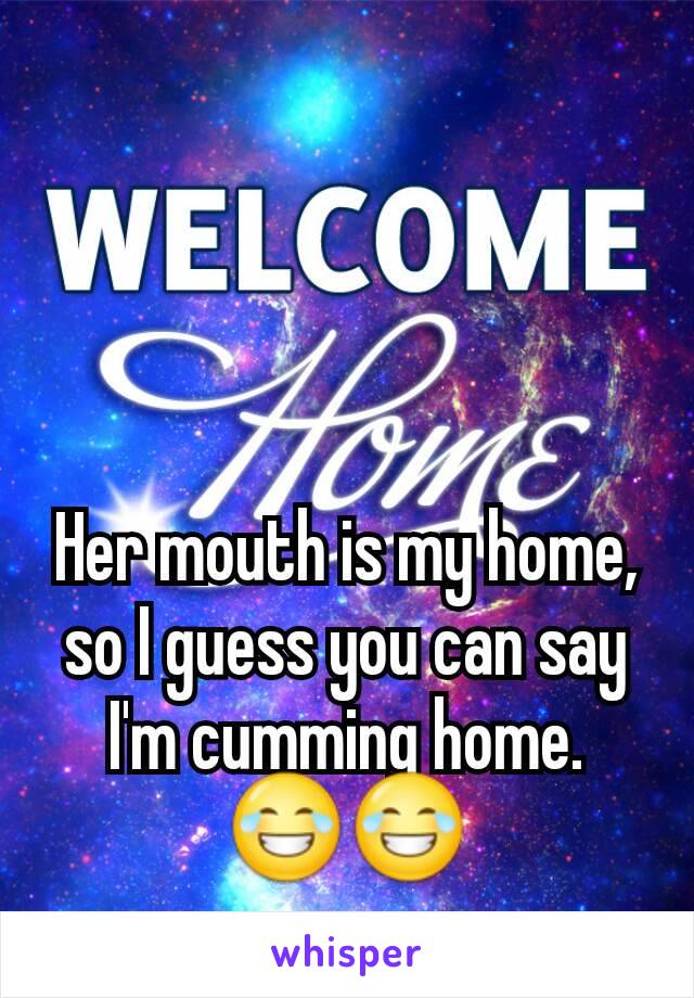 Her mouth is my home, so I guess you can say I'm cumming home.
😂😂