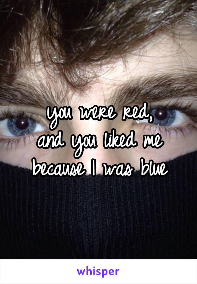 you were red,
and you liked me because I was blue