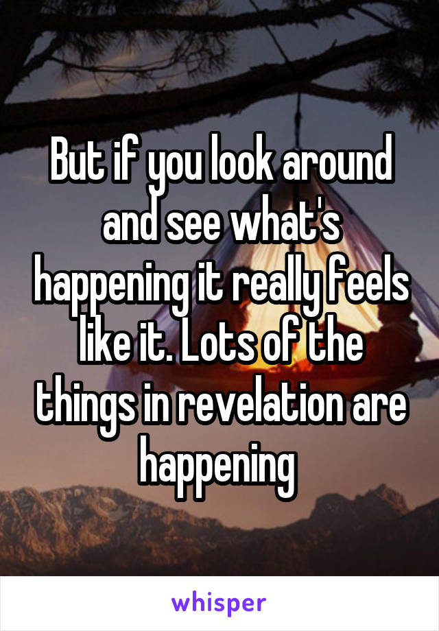 But if you look around and see what's happening it really feels like it. Lots of the things in revelation are happening 