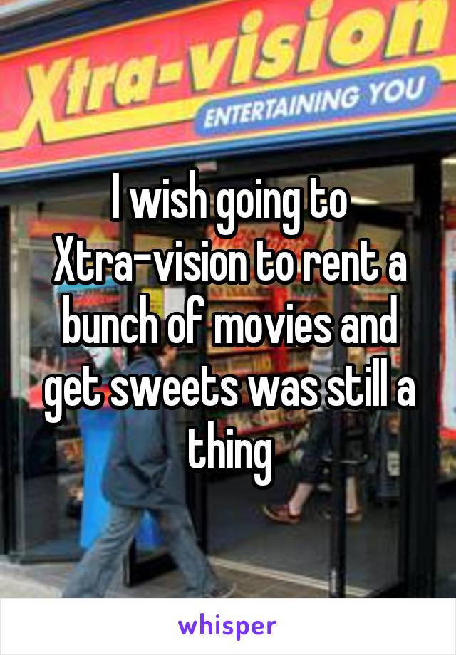 I wish going to Xtra-vision to rent a bunch of movies and get sweets was still a thing