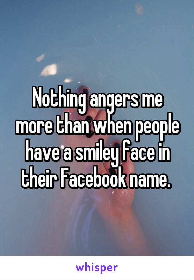 Nothing angers me more than when people have a smiley face in their Facebook name. 