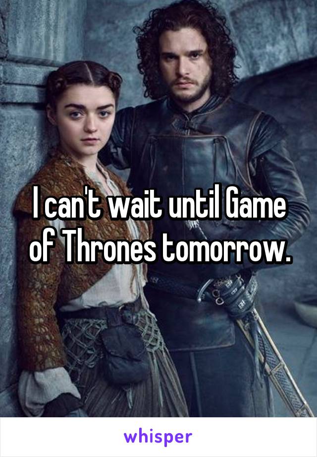 I can't wait until Game of Thrones tomorrow.