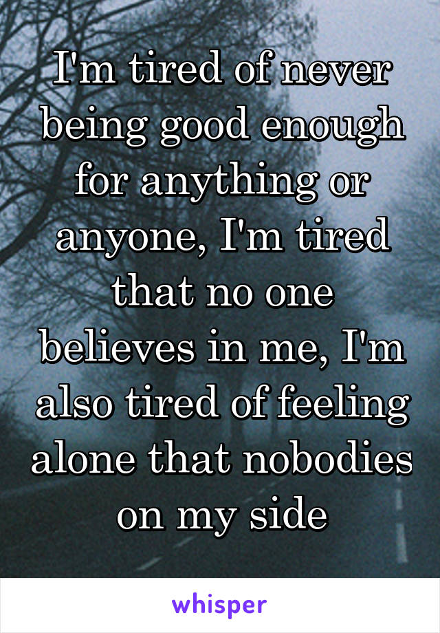 I'm tired of never being good enough for anything or anyone, I'm tired that no one believes in me, I'm also tired of feeling alone that nobodies on my side
