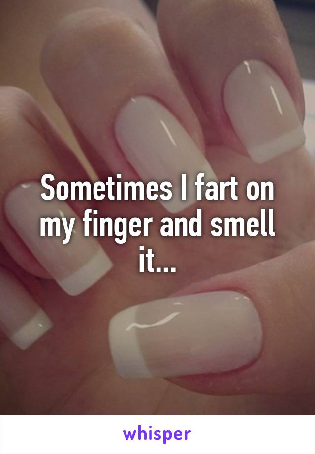 Sometimes I fart on my finger and smell it...