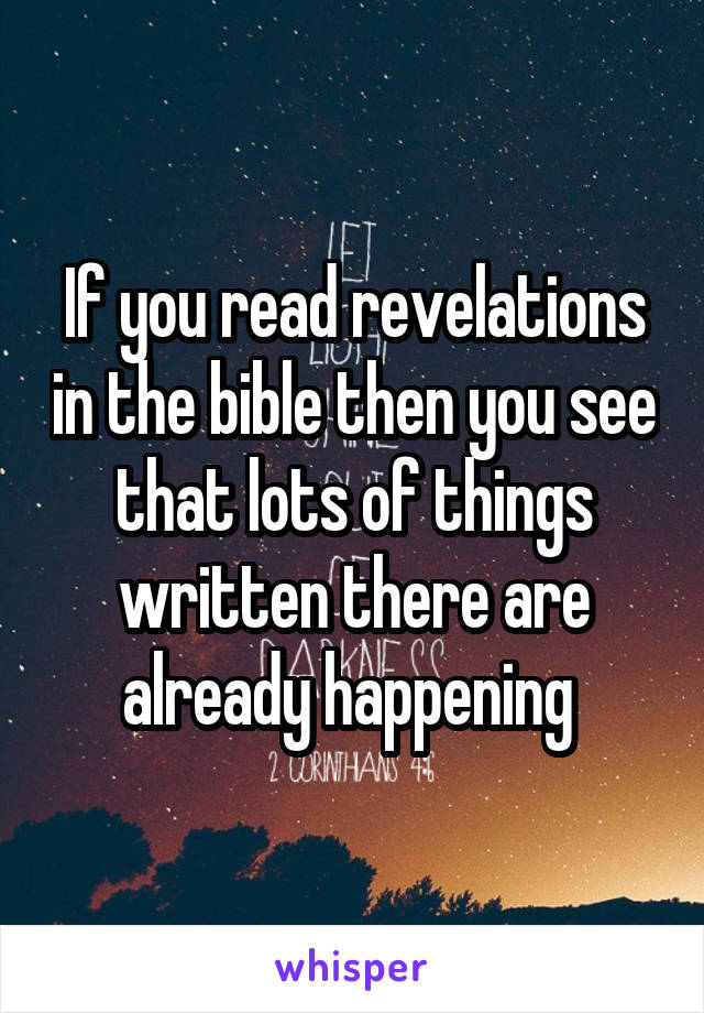 If you read revelations in the bible then you see that lots of things written there are already happening 