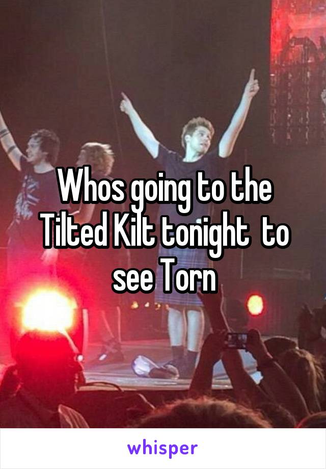 Whos going to the Tilted Kilt tonight  to see Torn