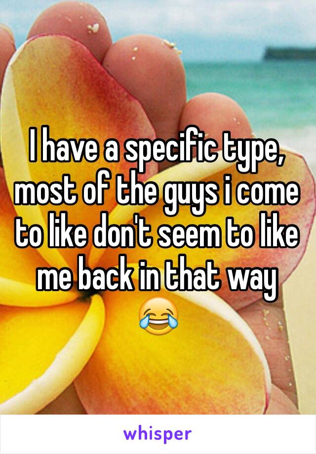 I have a specific type, most of the guys i come to like don't seem to like me back in that way 
😂