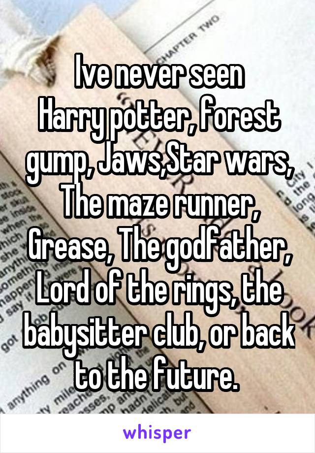 Ive never seen
Harry potter, forest gump, Jaws,Star wars, The maze runner, Grease, The godfather, Lord of the rings, the babysitter club, or back to the future. 