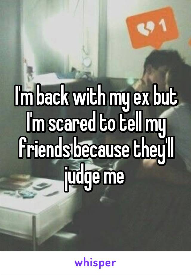 I'm back with my ex but I'm scared to tell my friends because they'll judge me 