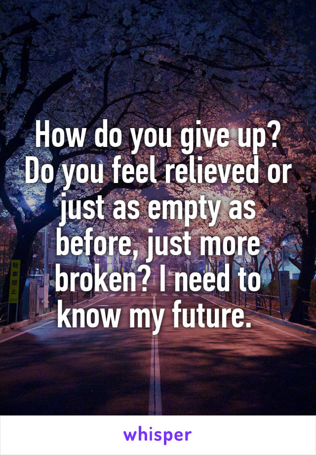 How do you give up? Do you feel relieved or just as empty as before, just more broken? I need to know my future. 