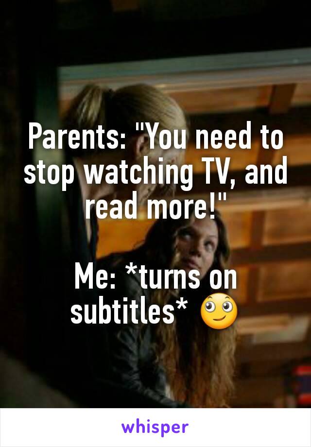 Parents: "You need to stop watching TV, and read more!"

Me: *turns on subtitles* 🙄