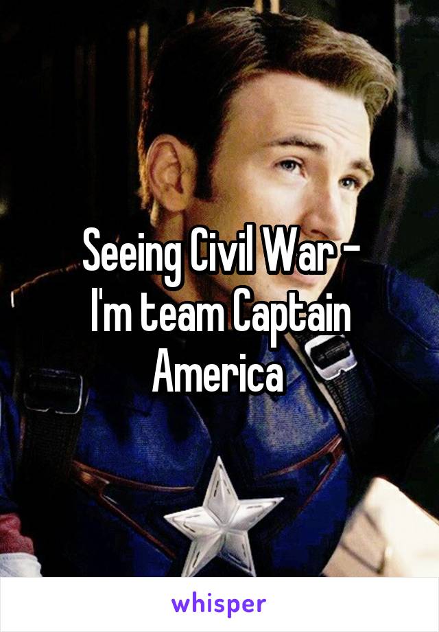 Seeing Civil War -
I'm team Captain America 