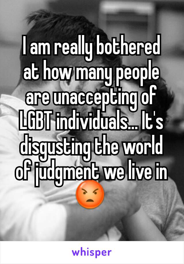 I am really bothered  at how many people are unaccepting of LGBT individuals... It's disgusting the world of judgment we live in 😡 